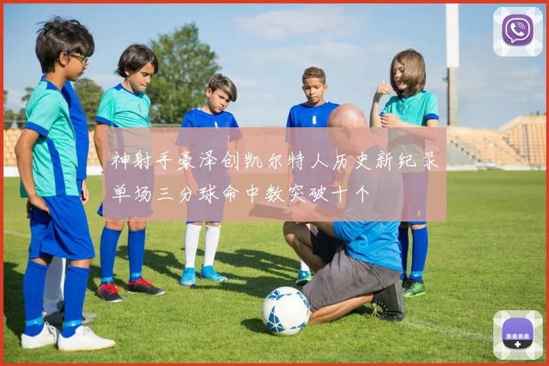 神射手豪泽创凯尔特人历史新纪录单场三分球命中数突破十个
