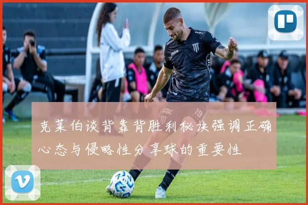 克莱伯谈背靠背胜利秘诀强调正确心态与侵略性分享球的重要性