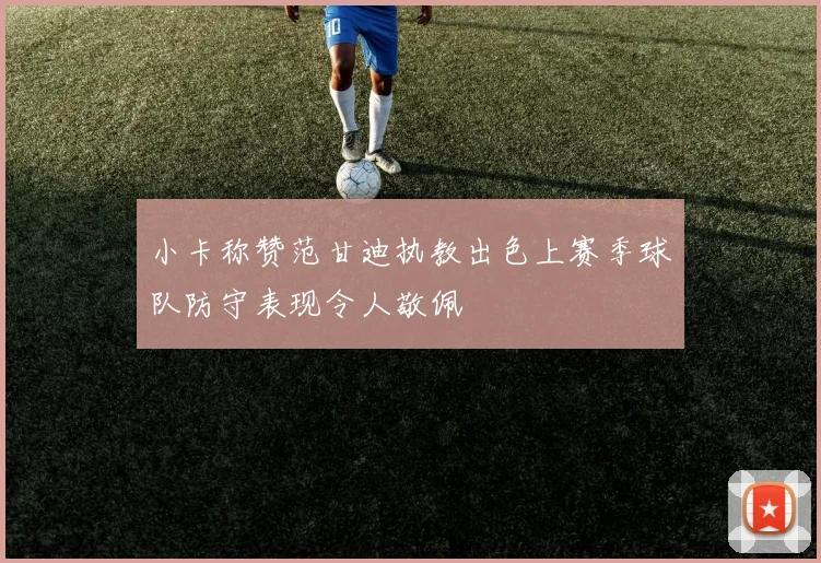 小卡称赞范甘迪执教出色上赛季球队防守表现令人敬佩