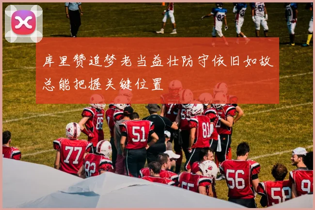 库里赞追梦老当益壮防守依旧如故总能把握关键位置