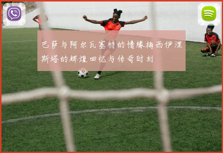 巴萨与阿尔瓦塞特的情缘梅西伊涅斯塔的辉煌回忆与传奇时刻