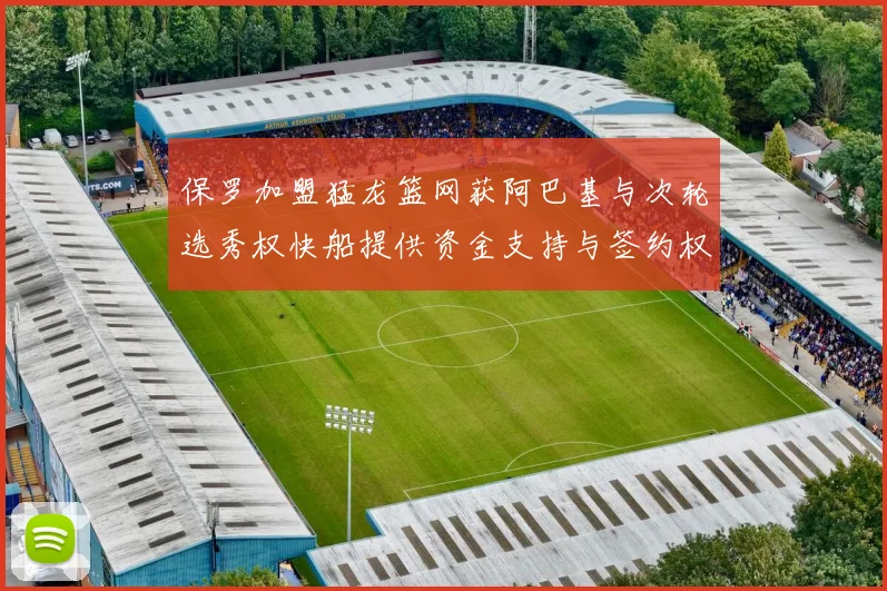 保罗加盟猛龙篮网获阿巴基与次轮选秀权快船提供资金支持与签约权