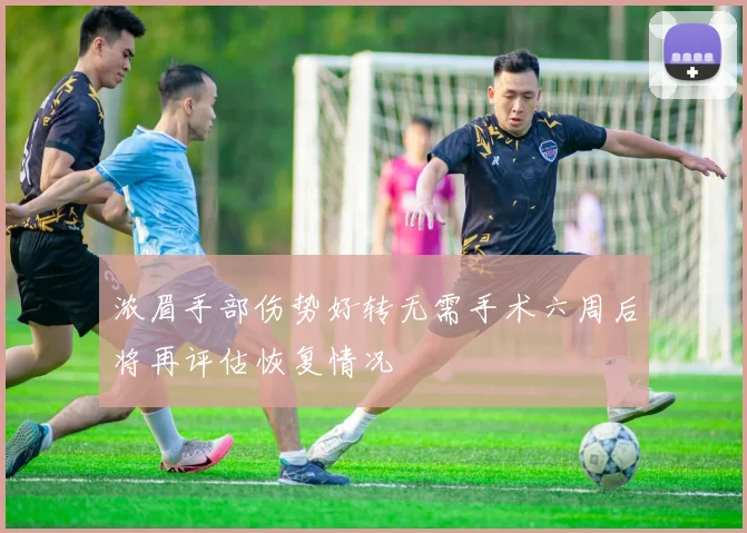 浓眉手部伤势好转无需手术六周后将再评估恢复情况