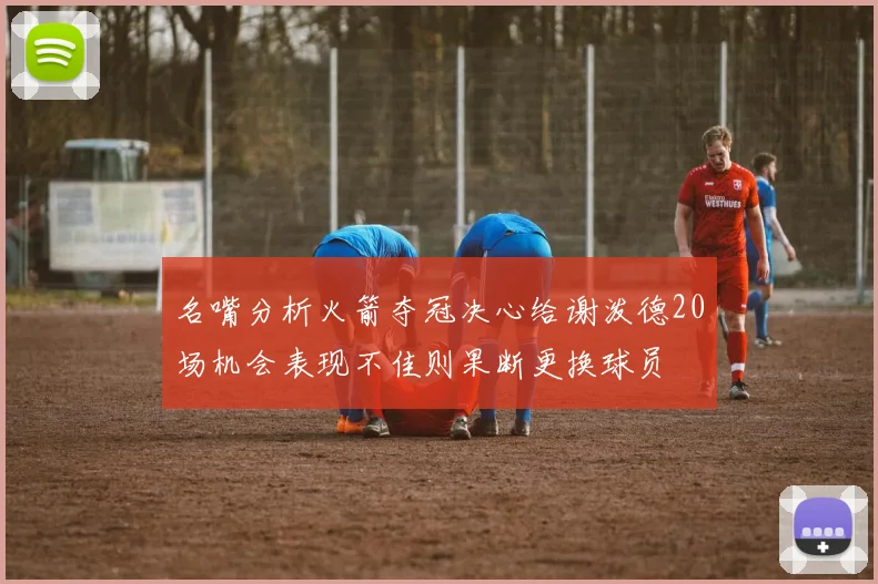 名嘴分析火箭夺冠决心给谢泼德20场机会表现不佳则果断更换球员
