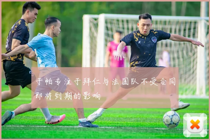 于帕专注于拜仁与法国队不受合同即将到期的影响