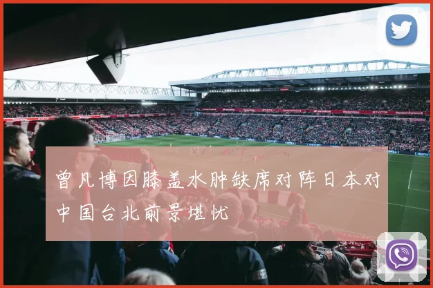曾凡博因膝盖水肿缺席对阵日本对中国台北前景堪忧