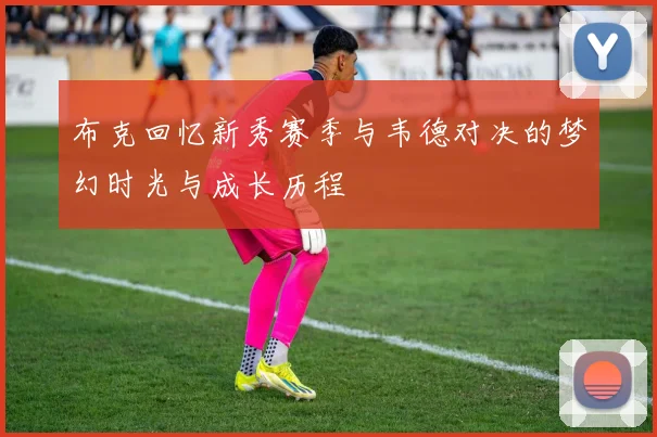 布克回忆新秀赛季与韦德对决的梦幻时光与成长历程