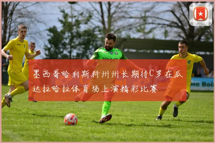 墨西哥哈利斯科州州长期待C罗在瓜达拉哈拉体育场上演精彩比赛