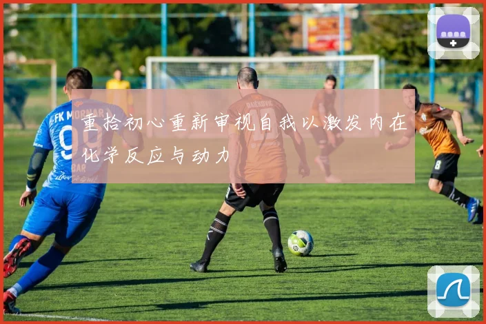 重拾初心重新审视自我以激发内在化学反应与动力