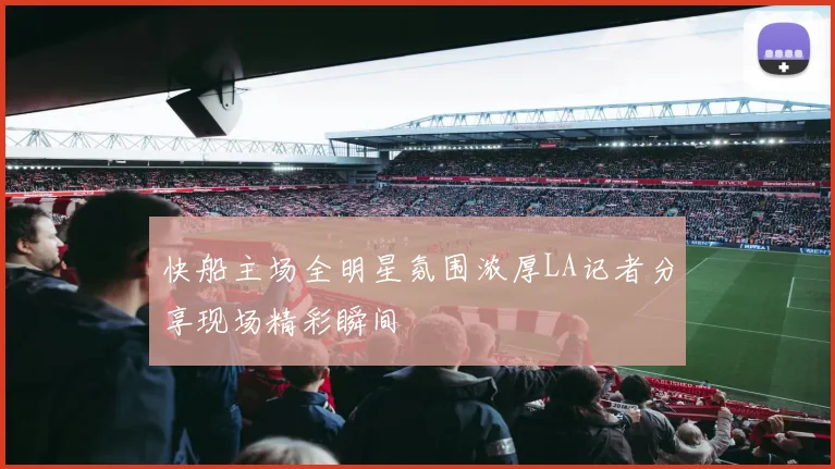 快船主场全明星氛围浓厚LA记者分享现场精彩瞬间