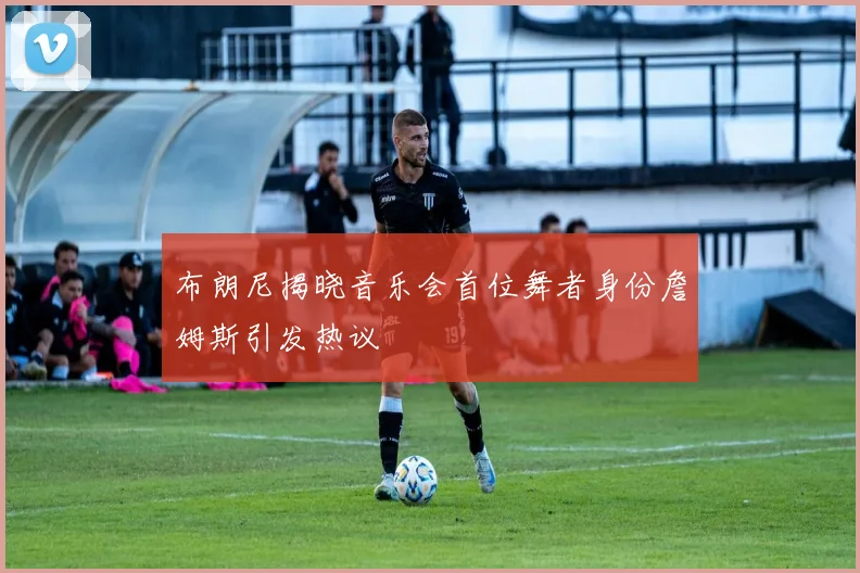 布朗尼揭晓音乐会首位舞者身份詹姆斯引发热议