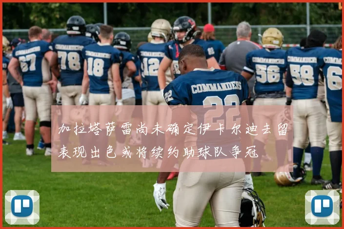 加拉塔萨雷尚未确定伊卡尔迪去留表现出色或将续约助球队争冠