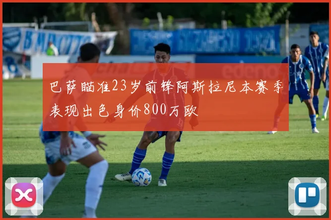 巴萨瞄准23岁前锋阿斯拉尼本赛季表现出色身价800万欧