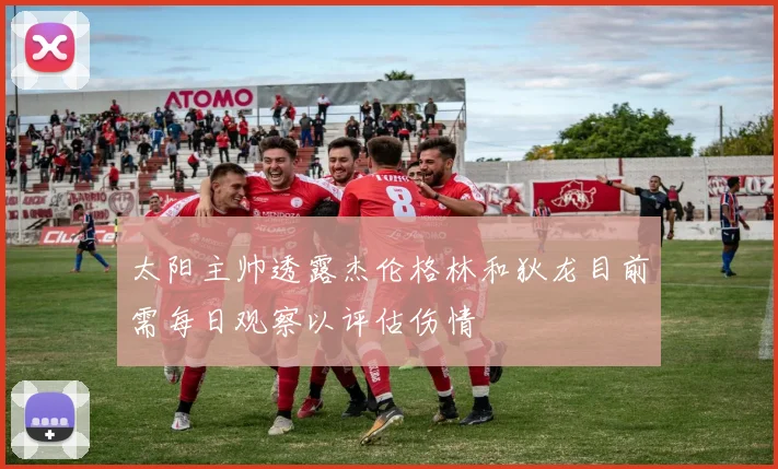 太阳主帅透露杰伦格林和狄龙目前需每日观察以评估伤情