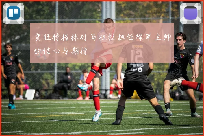 贾旺特格林对马祖拉担任绿军主帅的信心与期待