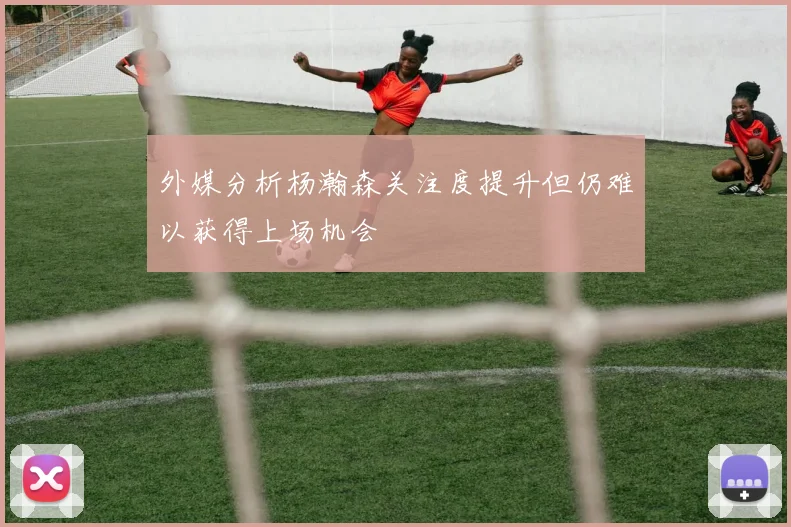 外媒分析杨瀚森关注度提升但仍难以获得上场机会