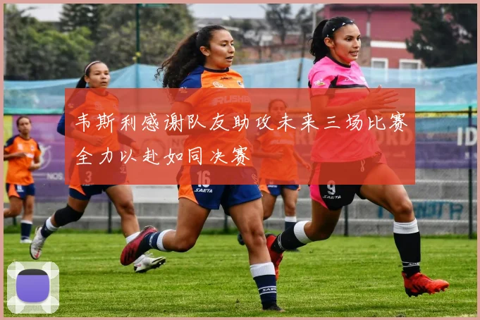韦斯利感谢队友助攻未来三场比赛全力以赴如同决赛