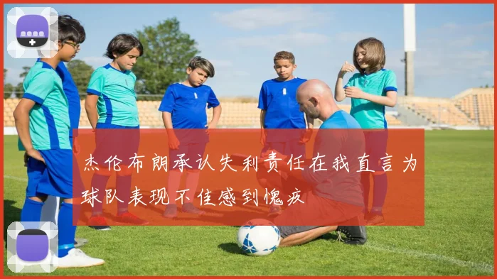 杰伦布朗承认失利责任在我直言为球队表现不佳感到愧疚
