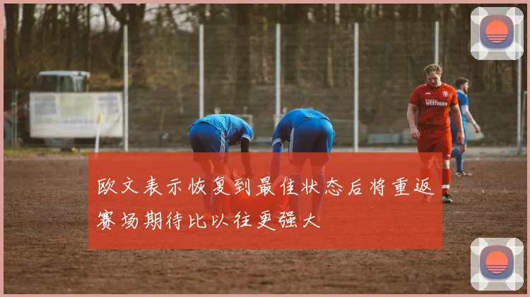 欧文表示恢复到最佳状态后将重返赛场期待比以往更强大