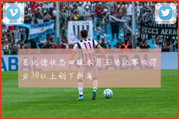 恩比德状态回暖本月五场比赛均得分30以上创下新高