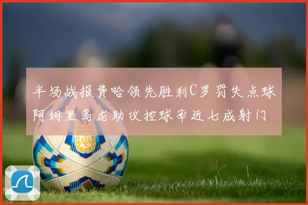 半场战报费哈领先胜利C罗罚失点球阿姆里乌龙助攻控球率近七成射门未果