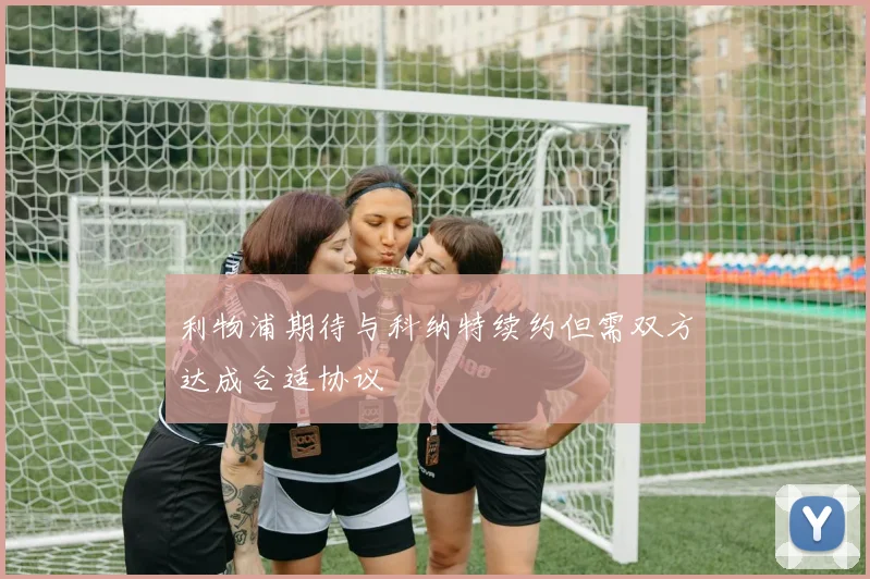 利物浦期待与科纳特续约但需双方达成合适协议