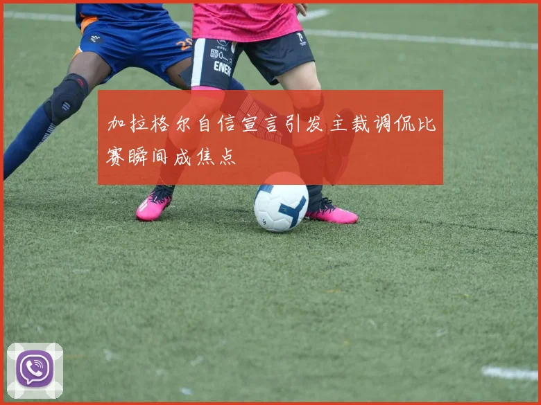加拉格尔自信宣言引发主裁调侃比赛瞬间成焦点