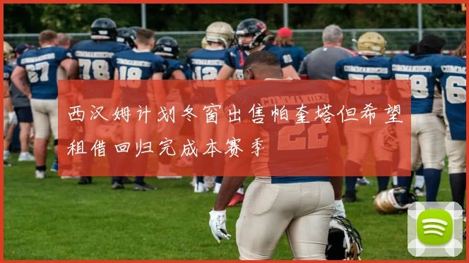 西汉姆计划冬窗出售帕奎塔但希望租借回归完成本赛季