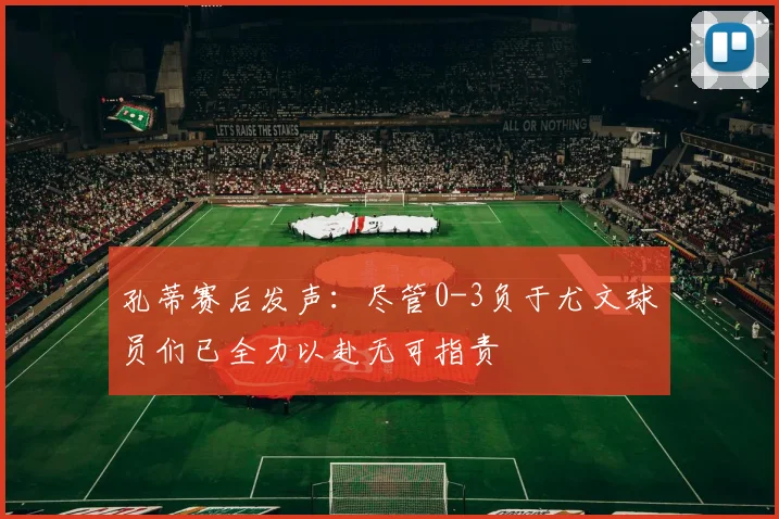 孔蒂赛后发声：尽管0-3负于尤文球员们已全力以赴无可指责