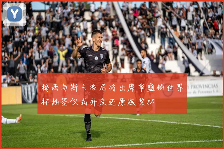 梅西与斯卡洛尼将出席华盛顿世界杯抽签仪式并交还原版奖杯