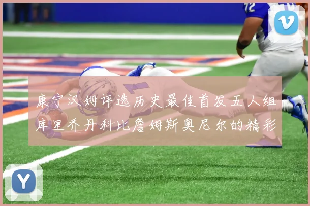 康宁汉姆评选历史最佳首发五人组库里乔丹科比詹姆斯奥尼尔的精彩分析