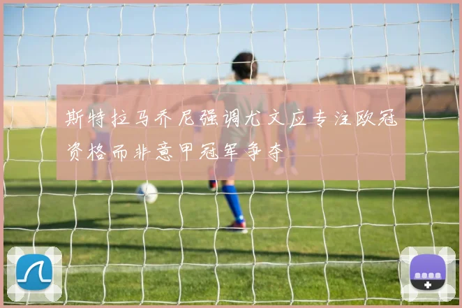 斯特拉马乔尼强调尤文应专注欧冠资格而非意甲冠军争夺