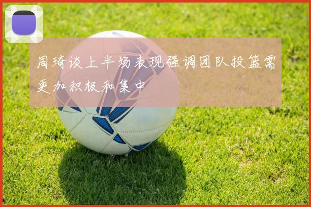 周琦谈上半场表现强调团队投篮需更加积极和集中