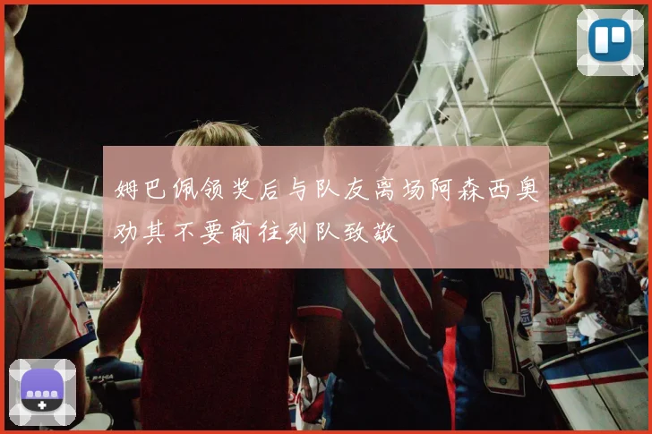 姆巴佩领奖后与队友离场阿森西奥劝其不要前往列队致敬