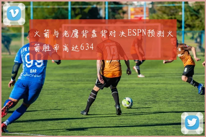 火箭与老鹰背靠背对决ESPN预测火箭胜率高达634