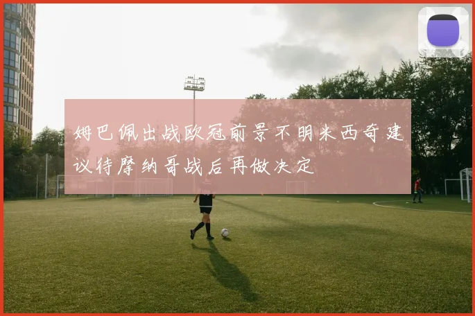 姆巴佩出战欧冠前景不明米西奇建议待摩纳哥战后再做决定