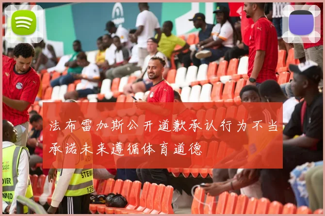 法布雷加斯公开道歉承认行为不当承诺未来遵循体育道德
