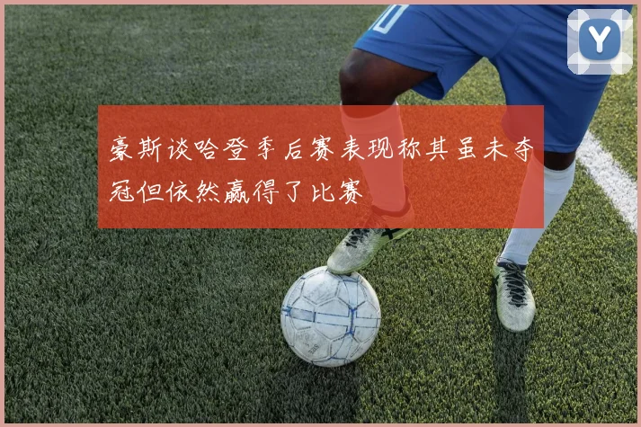 豪斯谈哈登季后赛表现称其虽未夺冠但依然赢得了比赛