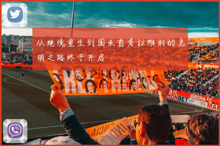 从绝境重生到国米首秀拉维利的光明之路终于开启