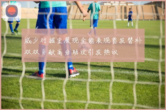 威少对掘金展现全能表现首发替补双双贡献高分助攻引发热议