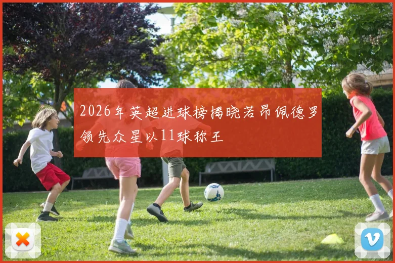 2026年英超进球榜揭晓若昂佩德罗领先众星以11球称王