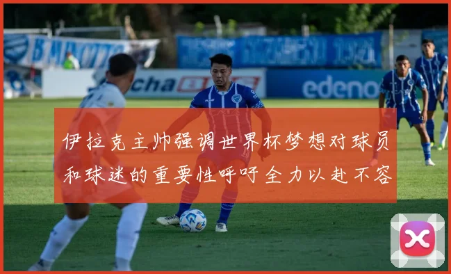 伊拉克主帅强调世界杯梦想对球员和球迷的重要性呼吁全力以赴不容忽视