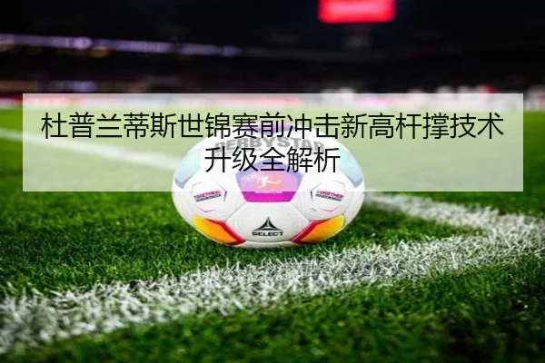 杜普兰蒂斯世锦赛前冲击新高杆撑技术升级全解析（super）