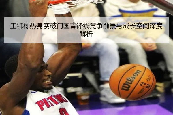 王钰栋热身赛破门国青锋线竞争前景与成长空间深度解析（super）