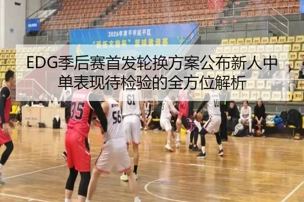 EDG季后赛首发轮换方案公布新人中单表现待检验的全方位解析（super）