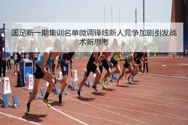 国足新一期集训名单微调锋线新人竞争加剧引发战术新思考（super）